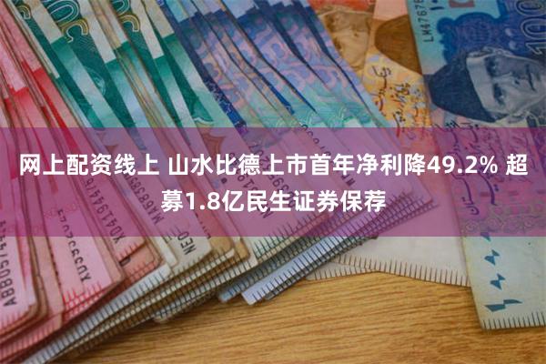 网上配资线上 山水比德上市首年净利降49.2% 超募1.8亿民生证券保荐