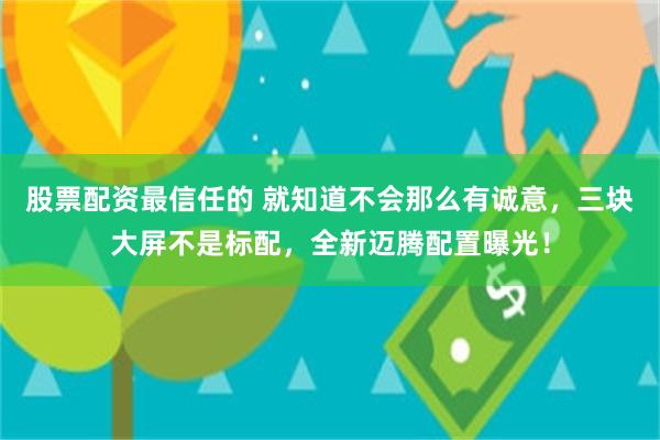 股票配资最信任的 就知道不会那么有诚意，三块大屏不是标配，全新迈腾配置曝光！