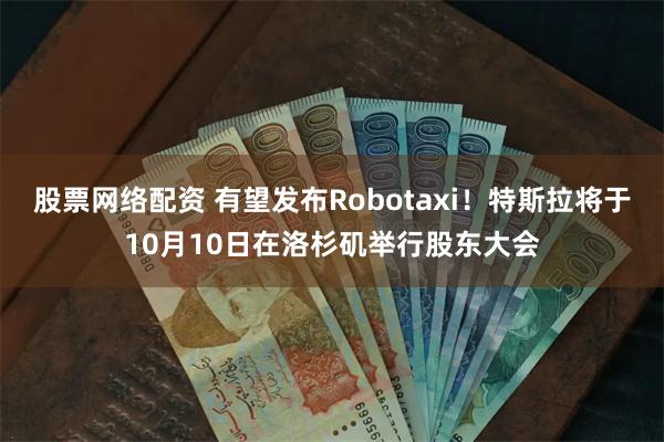 股票网络配资 有望发布Robotaxi！特斯拉将于10月10日在洛杉矶举行股东大会