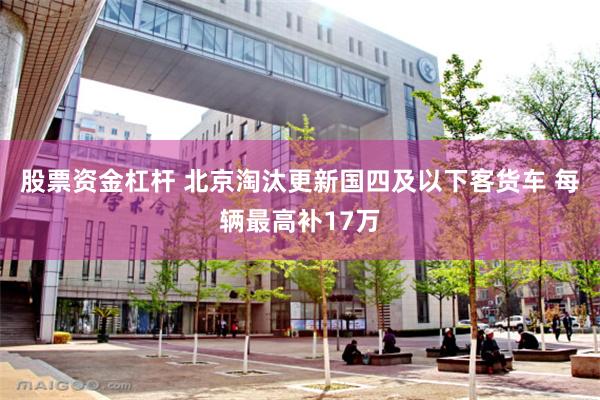 股票资金杠杆 北京淘汰更新国四及以下客货车 每辆最高补17万