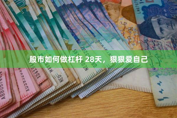 股市如何做杠杆 28天，狠狠爱自己