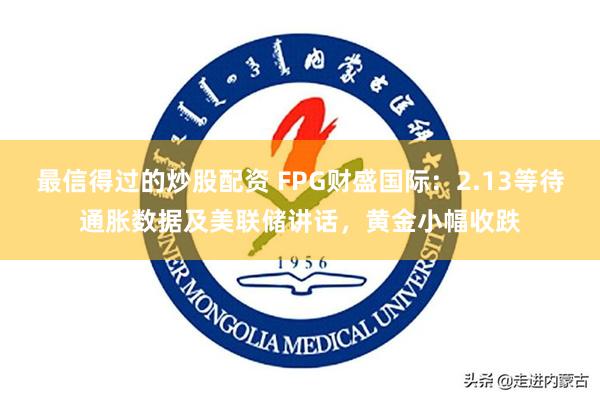 最信得过的炒股配资 FPG财盛国际：2.13等待通胀数据及美联储讲话，黄金小幅收跌