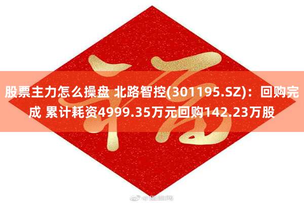 股票主力怎么操盘 北路智控(301195.SZ)：回购完成 累计耗资4999.35万元回购142.23万股