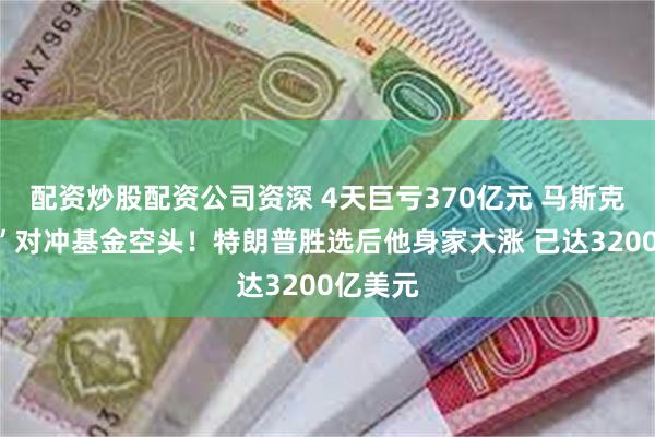 配资炒股配资公司资深 4天巨亏370亿元 马斯克“打爆”对冲基金空头！特朗普胜选后他身家大涨 已达3200亿美元