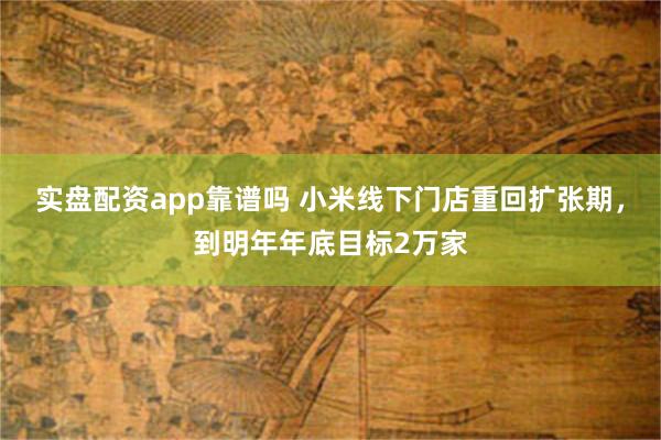 实盘配资app靠谱吗 小米线下门店重回扩张期，到明年年底目标2万家