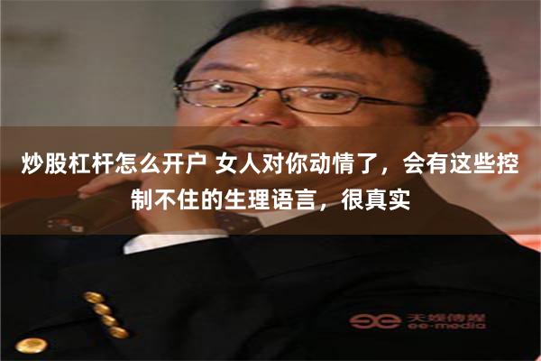 炒股杠杆怎么开户 女人对你动情了，会有这些控制不住的生理语言，很真实