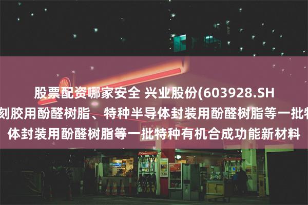 股票配资哪家安全 兴业股份(603928.SH)：已研发成功半导体光刻胶用酚醛树脂、特种半导体封装用酚醛树脂等一批特种有机合成功能新材料