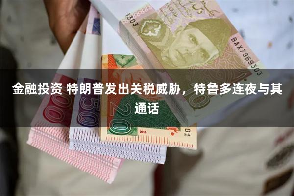 金融投资 特朗普发出关税威胁，特鲁多连夜与其通话