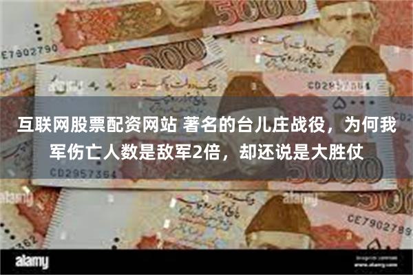 互联网股票配资网站 著名的台儿庄战役，为何我军伤亡人数是敌军2倍，却还说是大胜仗