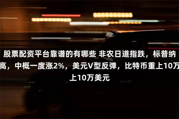 股票配资平台靠谱的有哪些 非农日道指跌，标普纳指新高，中概一度涨2%，美元V型反弹，比特币重上10万美元