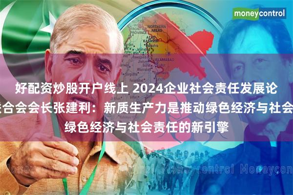 好配资炒股开户线上 2024企业社会责任发展论坛|北京企业联合会会长张建利：新质生产力是推动绿色经济与社会责任的新引擎