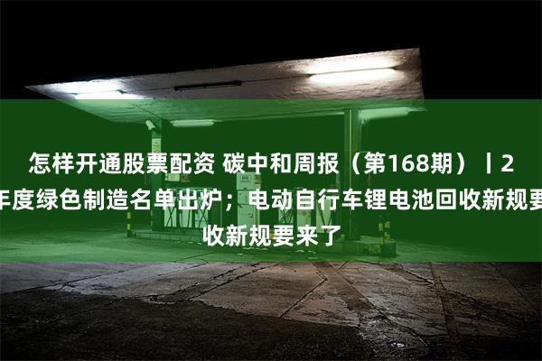 怎样开通股票配资 碳中和周报（第168期）丨2024年度绿色制造名单出炉；电动自行车锂电池回收新规要来了