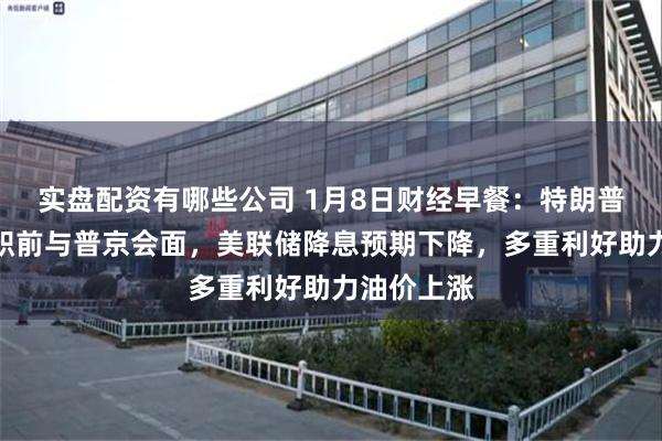 实盘配资有哪些公司 1月8日财经早餐：特朗普不会在就职前与普京会面，美联储降息预期下降，多重利好助力油价上涨