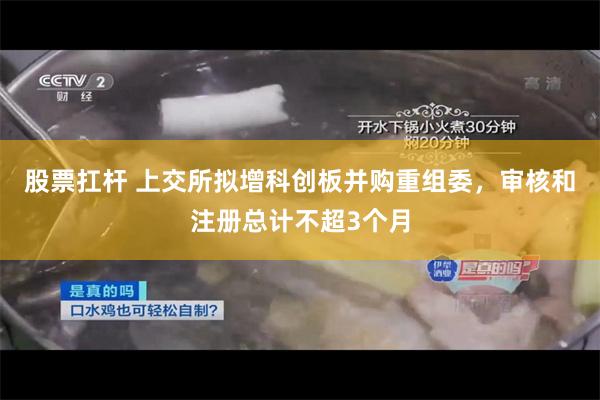 股票扛杆 上交所拟增科创板并购重组委，审核和注册总计不超3个月