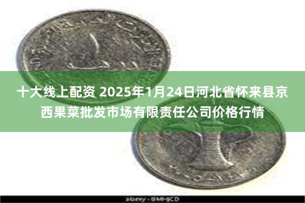 十大线上配资 2025年1月24日河北省怀来县京西果菜批发市场有限责任公司价格行情