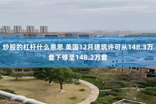 炒股的杠杆什么意思 美国12月建筑许可从148.3万套下修至148.2万套