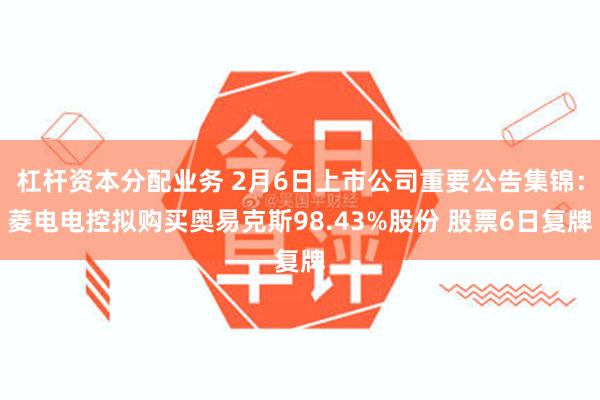 杠杆资本分配业务 2月6日上市公司重要公告集锦：菱电电控拟购买奥易克斯98.43%股份 股票6日复牌