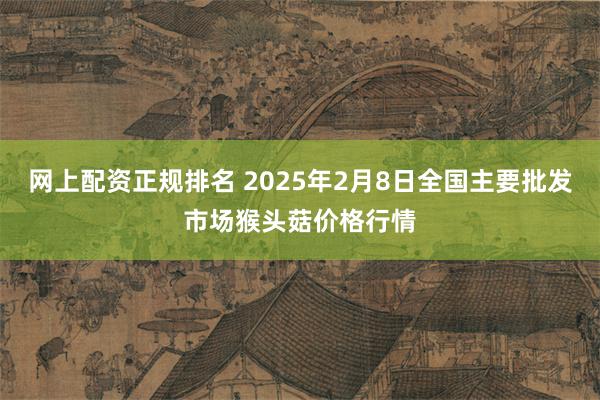 网上配资正规排名 2025年2月8日全国主要批发市场猴头菇价格行情