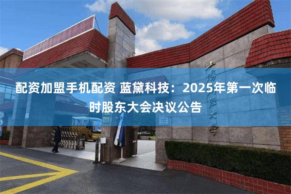 配资加盟手机配资 蓝黛科技：2025年第一次临时股东大会决议公告