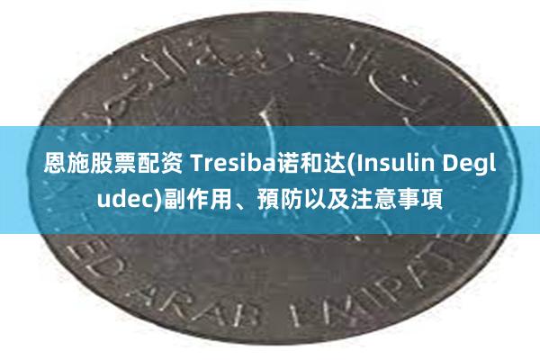 恩施股票配资 Tresiba诺和达(Insulin Degludec)副作用、預防以及注意事項