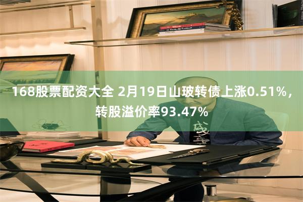 168股票配资大全 2月19日山玻转债上涨0.51%，转股溢价率93.47%