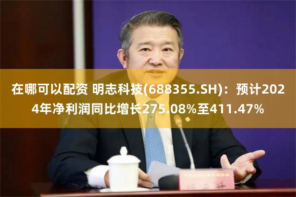 在哪可以配资 明志科技(688355.SH)：预计2024年净利润同比增长275.08%至411.47%