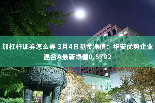 加杠杆证券怎么弄 3月4日基金净值：华安优势企业混合A最新净值0.5792