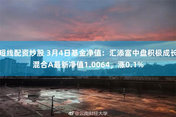 短线配资炒股 3月4日基金净值：汇添富中盘积极成长混合A最新净值1.0064，涨0.1%