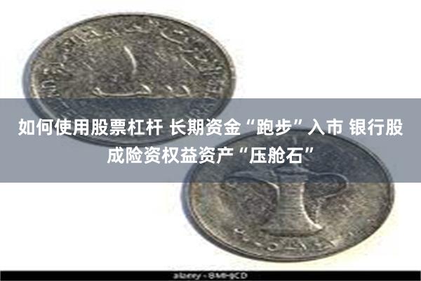 如何使用股票杠杆 长期资金“跑步”入市 银行股成险资权益资产“压舱石”