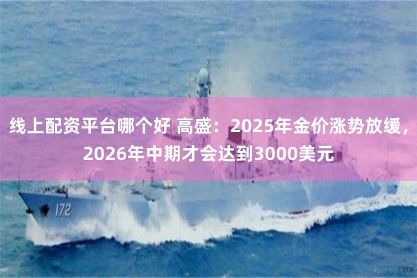 线上配资平台哪个好 高盛：2025年金价涨势放缓，2026年中期才会达到3000美元