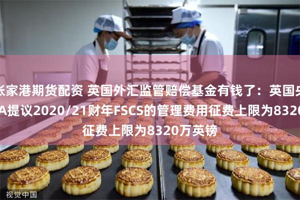 张家港期货配资 英国外汇监管赔偿基金有钱了：英国央行和FCA提议2020/21财年FSCS的管理费用征费上限为8320万英镑